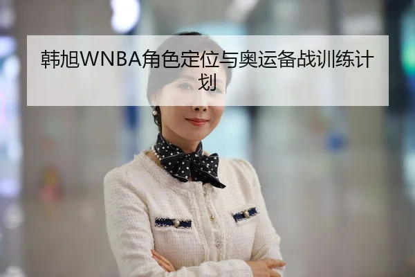 韩旭WNBA角色定位与奥运备战训练计划