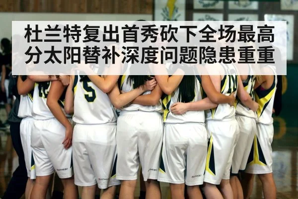 杜兰特复出首秀砍下全场最高分太阳替补深度问题隐患重重