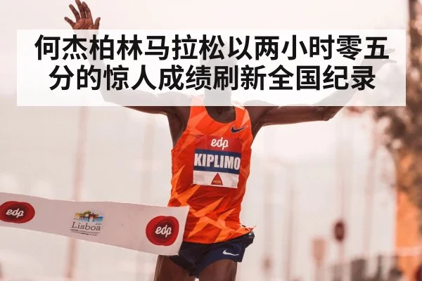 何杰柏林马拉松以两小时零五分的惊人成绩刷新全国纪录