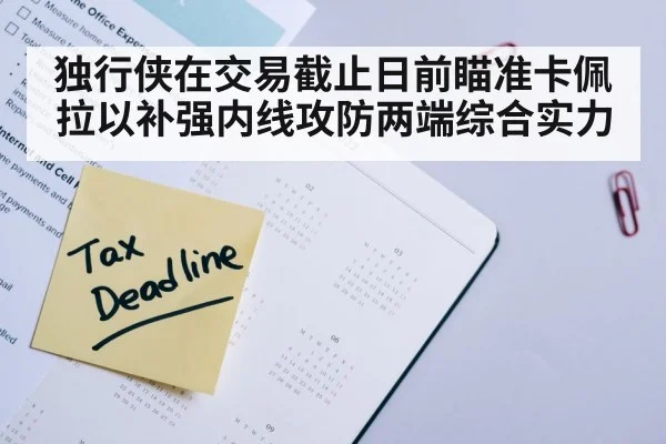 独行侠在交易截止日前瞄准卡佩拉以补强内线攻防两端综合实力