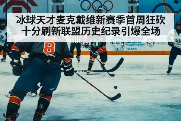 冰球天才麦克戴维新赛季首周狂砍十分刷新联盟历史纪录引爆全场