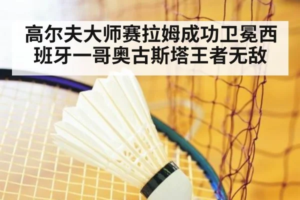 高尔夫大师赛拉姆成功卫冕西班牙一哥奥古斯塔王者无敌